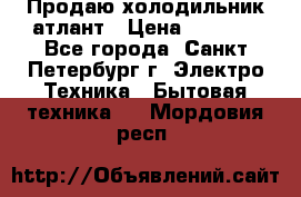 Продаю холодильник атлант › Цена ­ 5 500 - Все города, Санкт-Петербург г. Электро-Техника » Бытовая техника   . Мордовия респ.